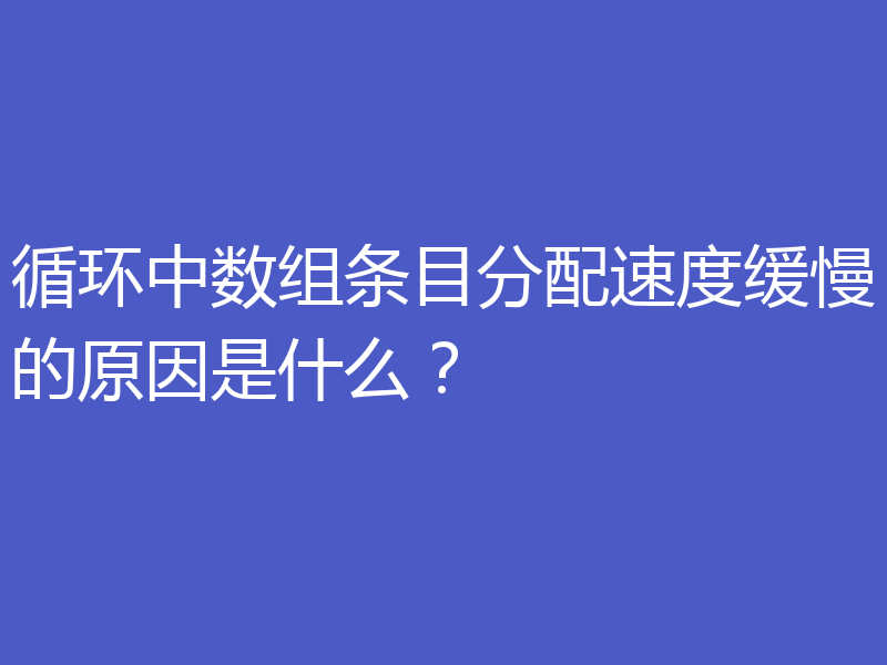 循环中数组条目分配速度缓慢的原因是什么？