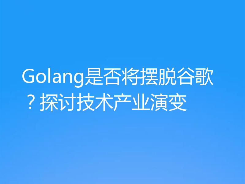 Golang是否将摆脱谷歌？探讨技术产业演变