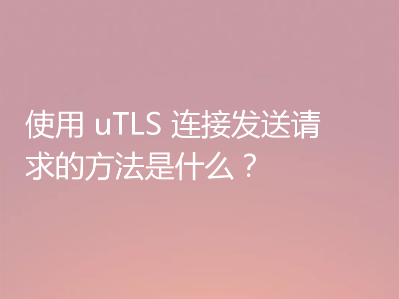 使用 uTLS 连接发送请求的方法是什么？