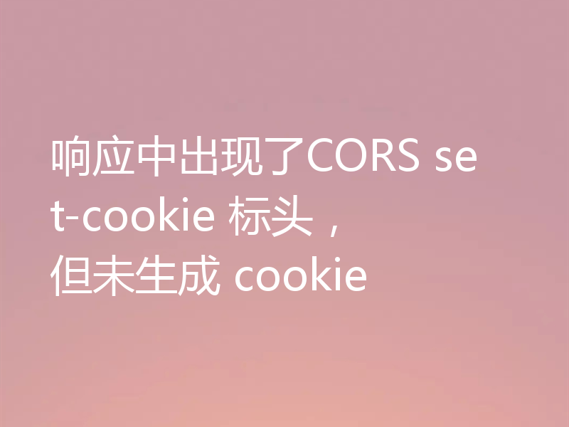 响应中出现了CORS set-cookie 标头，但未生成 cookie