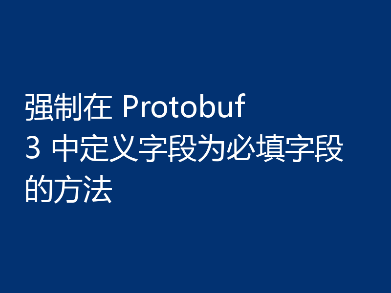 强制在 Protobuf 3 中定义字段为必填字段的方法