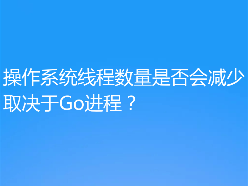 操作系统线程数量是否会减少取决于Go进程？