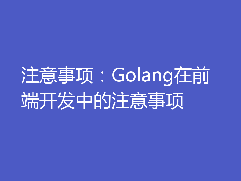 注意事项：Golang在前端开发中的注意事项