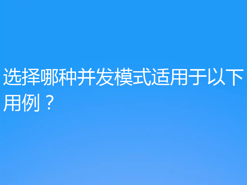 选择哪种并发模式适用于以下用例？