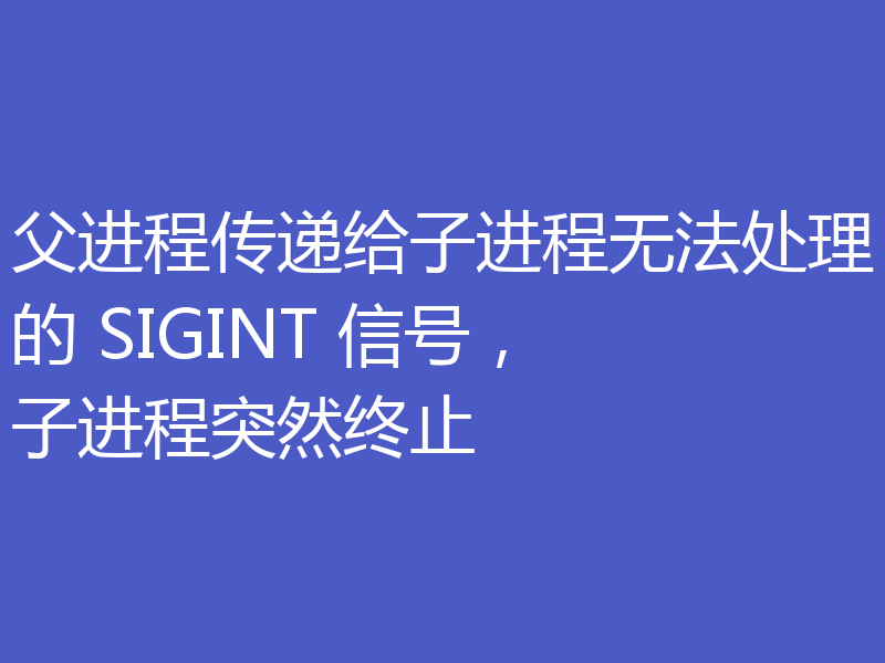 父进程传递给子进程无法处理的 SIGINT 信号，子进程突然终止