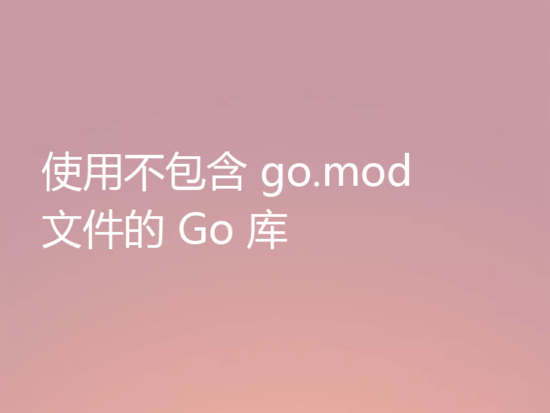 使用不包含 go.mod 文件的 Go 库