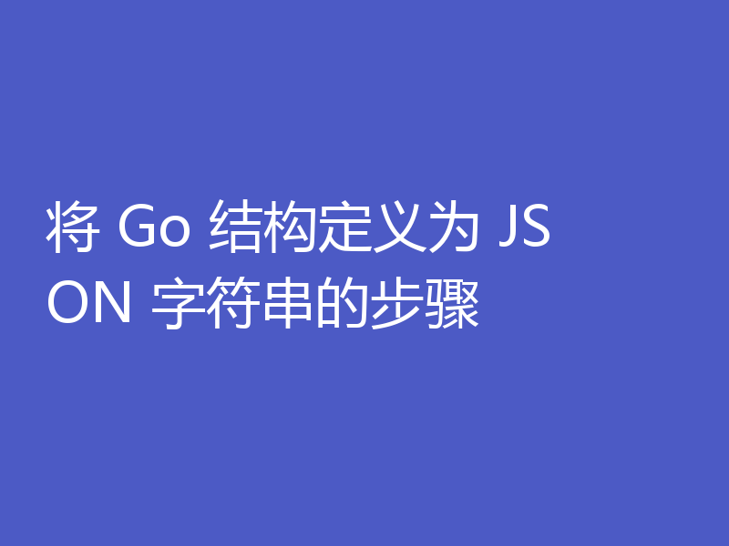 将 Go 结构定义为 JSON 字符串的步骤