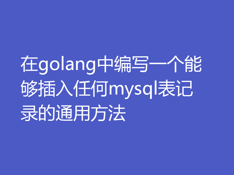 在golang中编写一个能够插入任何mysql表记录的通用方法