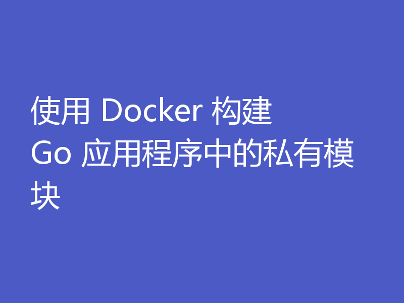 使用 Docker 构建 Go 应用程序中的私有模块