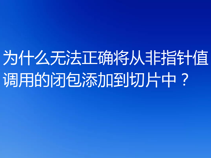 为什么无法正确将从非指针值调用的闭包添加到切片中？