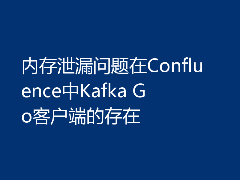 内存泄漏问题在Confluence中Kafka Go客户端的存在