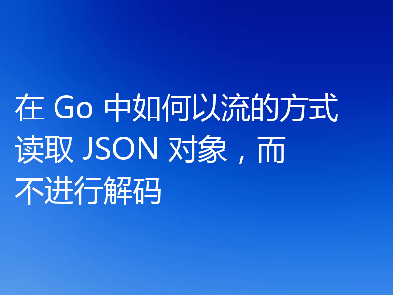 在 Go 中如何以流的方式读取 JSON 对象，而不进行解码