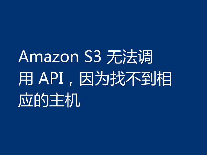 Amazon S3 无法调用 API，因为找不到相应的主机