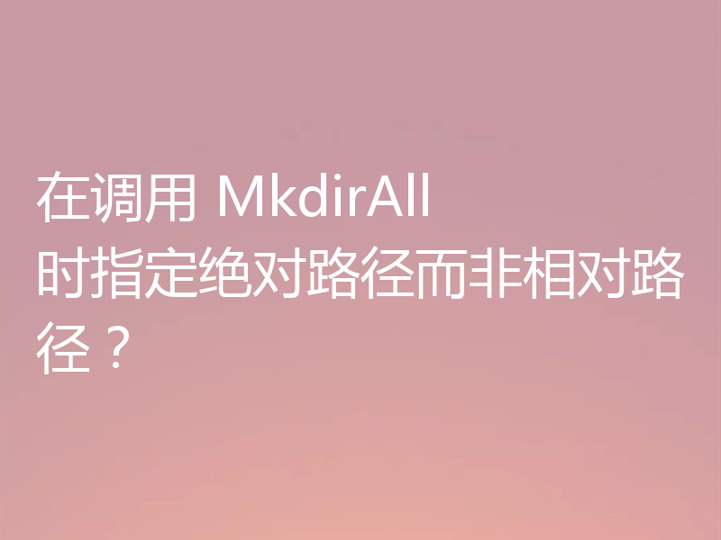 在调用 MkdirAll 时指定绝对路径而非相对路径？