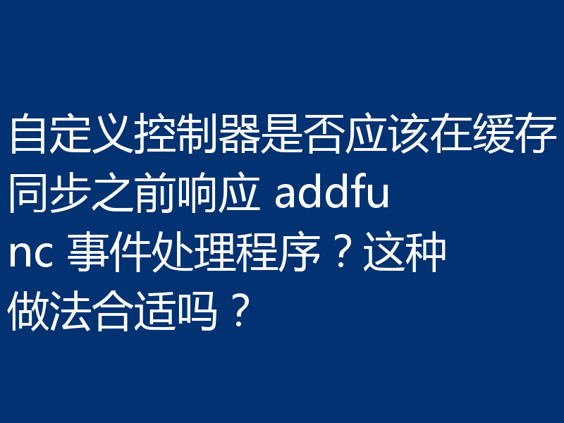 自定义控制器是否应该在缓存同步之前响应 addfunc 事件处理程序？这种做法合适吗？
