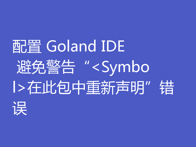 配置 Goland IDE 避免警告“<Symbol>在此包中重新声明”错误