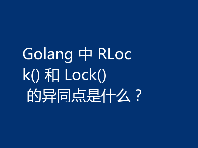 Golang 中 RLock() 和 Lock() 的异同点是什么？
