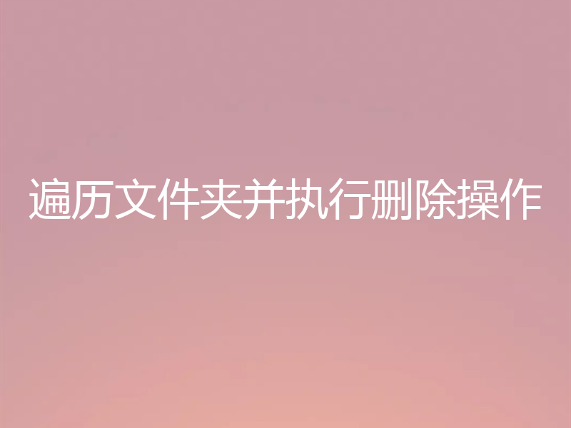 遍历文件夹并执行删除操作