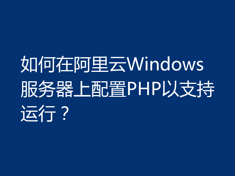 如何在阿里云Windows服务器上配置PHP以支持运行？