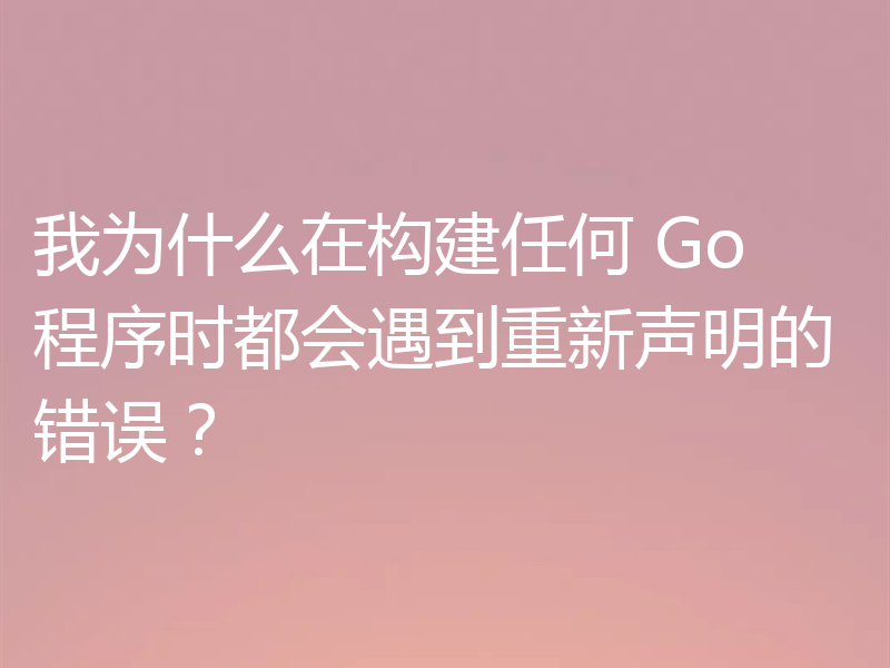 我为什么在构建任何 Go 程序时都会遇到重新声明的错误？