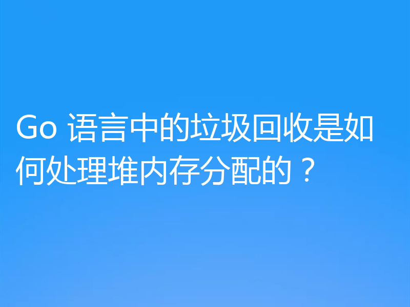 Go 语言中的垃圾回收是如何处理堆内存分配的？