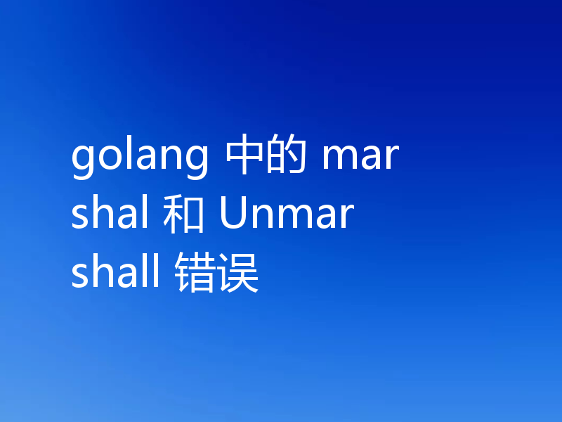 golang 中的 marshal 和 Unmarshall 错误