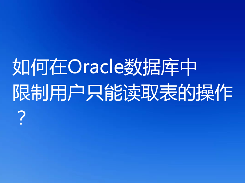 如何在Oracle数据库中限制用户只能读取表的操作？