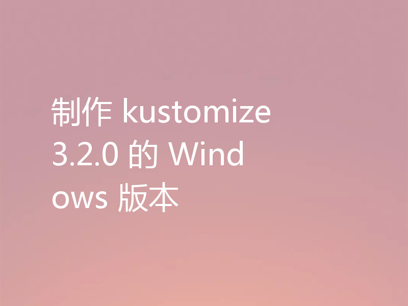 制作 kustomize 3.2.0 的 Windows 版本