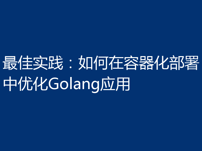 最佳实践：如何在容器化部署中优化Golang应用