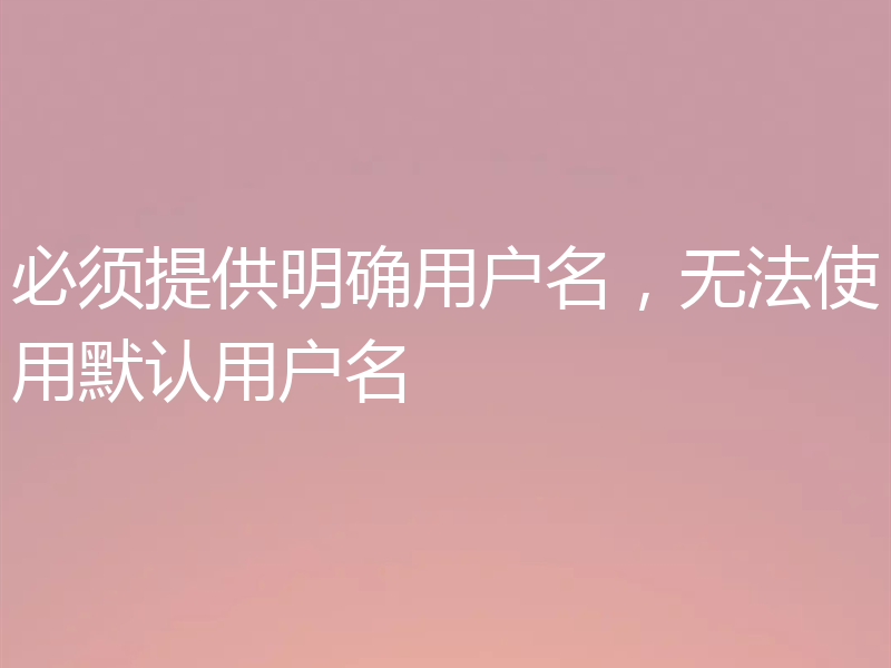 必须提供明确用户名，无法使用默认用户名
