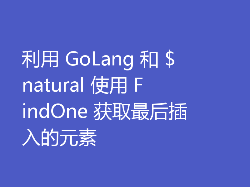 利用 GoLang 和 $natural 使用 FindOne 获取最后插入的元素
