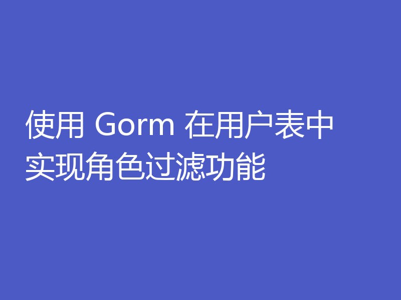 使用 Gorm 在用户表中实现角色过滤功能