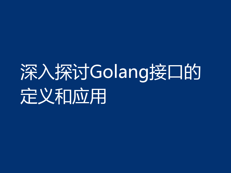 深入探讨Golang接口的定义和应用