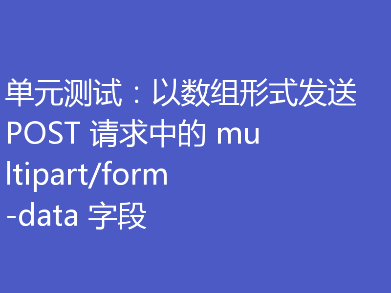 单元测试：以数组形式发送 POST 请求中的 multipart/form-data 字段