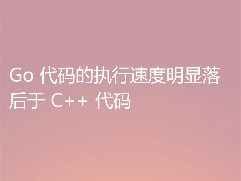 Go 代码的执行速度明显落后于 C++ 代码