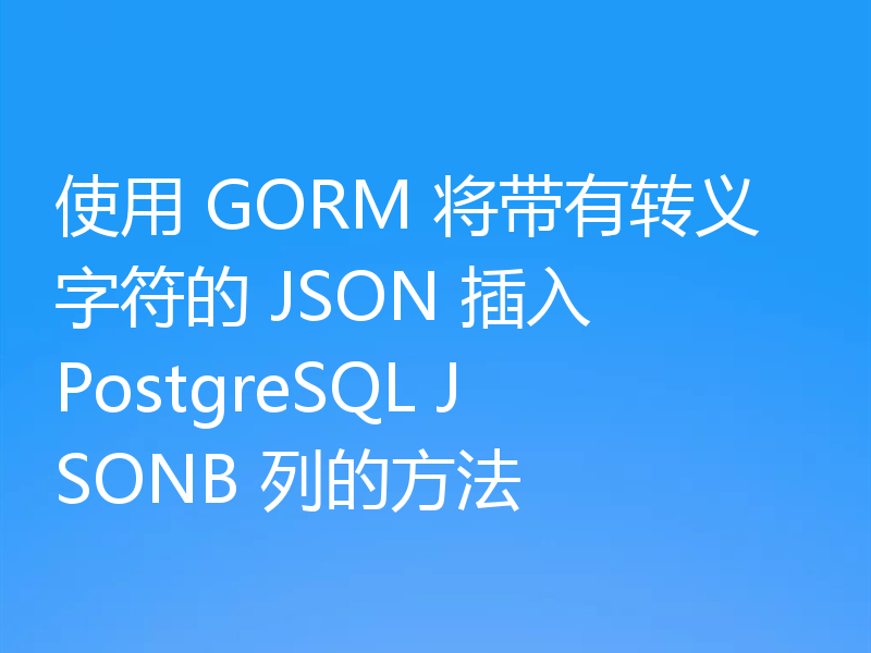使用 GORM 将带有转义字符的 JSON 插入 PostgreSQL JSONB 列的方法
