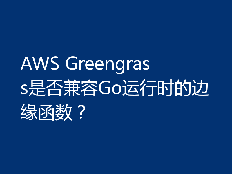 AWS Greengrass是否兼容Go运行时的边缘函数？