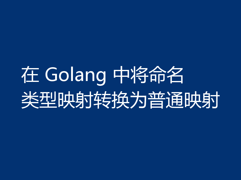 在 Golang 中将命名类型映射转换为普通映射