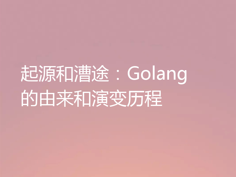 起源和漕途：Golang 的由来和演变历程