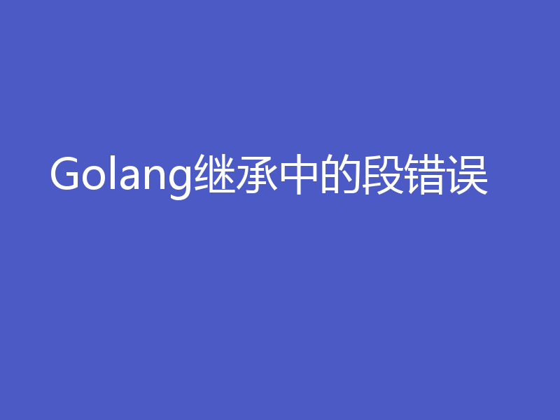 Golang继承中的段错误