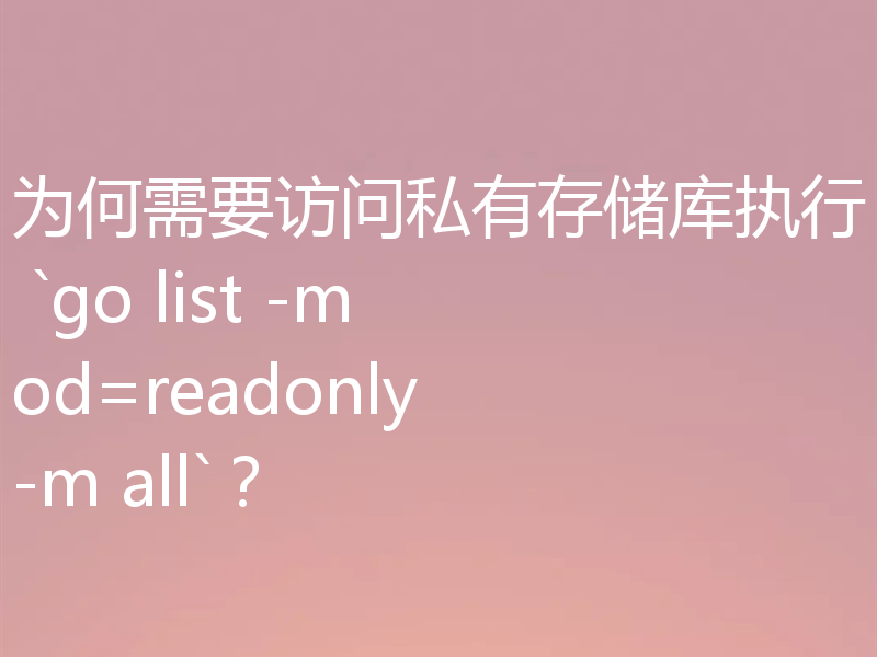 为何需要访问私有存储库执行 `go list -mod=readonly -m all`？