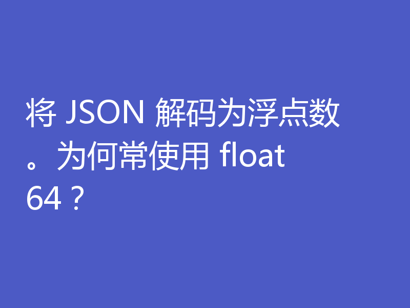 将 JSON 解码为浮点数。为何常使用 float64？