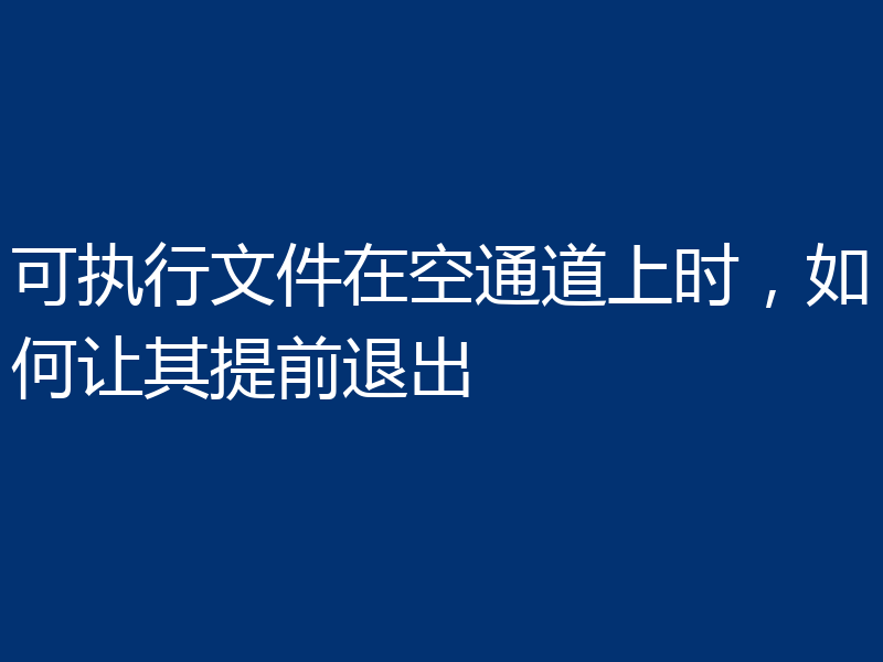 可执行文件在空通道上时，如何让其提前退出