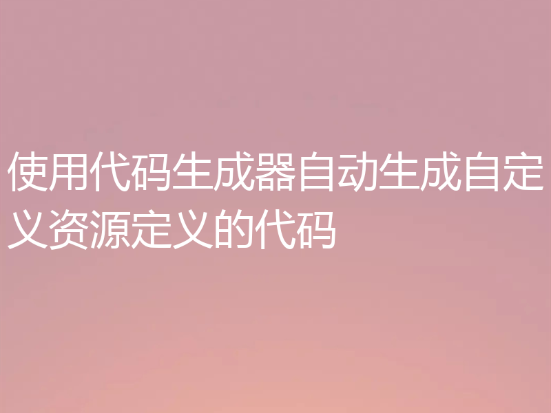 使用代码生成器自动生成自定义资源定义的代码