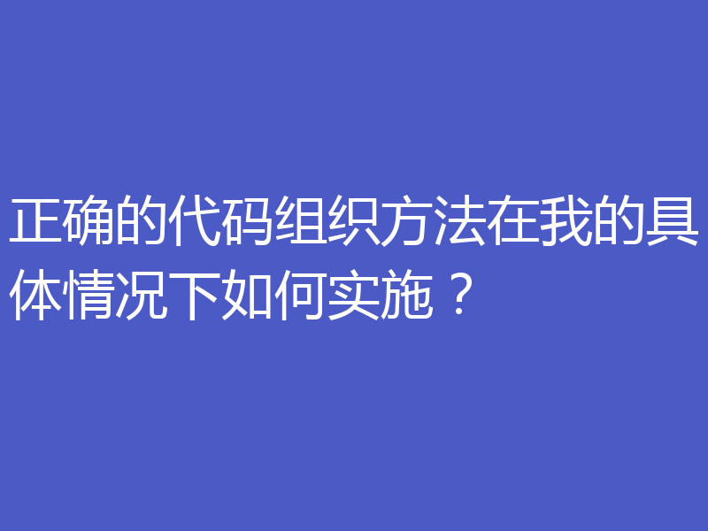 正确的代码组织方法在我的具体情况下如何实施？