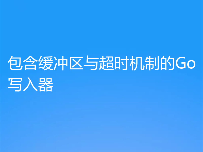 包含缓冲区与超时机制的Go写入器