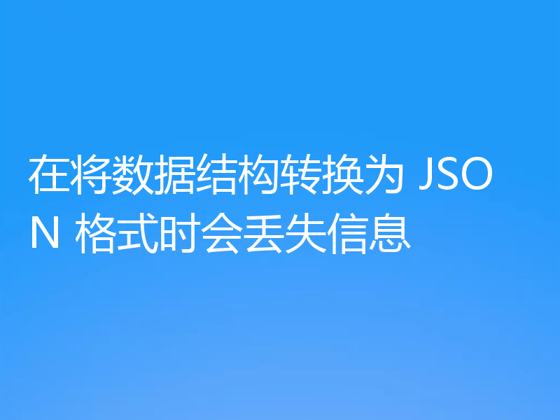 在将数据结构转换为 JSON 格式时会丢失信息