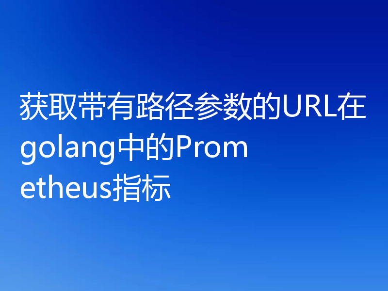 获取带有路径参数的URL在golang中的Prometheus指标