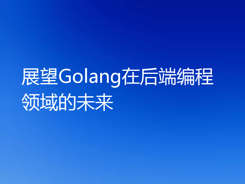 展望Golang在后端编程领域的未来