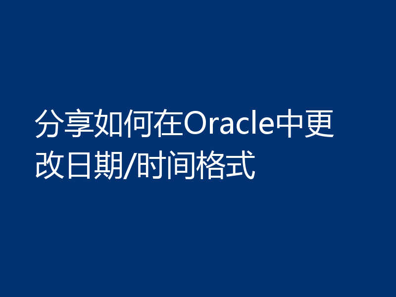 分享如何在Oracle中更改日期/时间格式